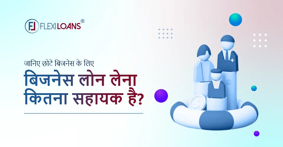 जानिए छोटे बिजनेस के लिए बिजनेस लोन लेना कितना सहायक है?